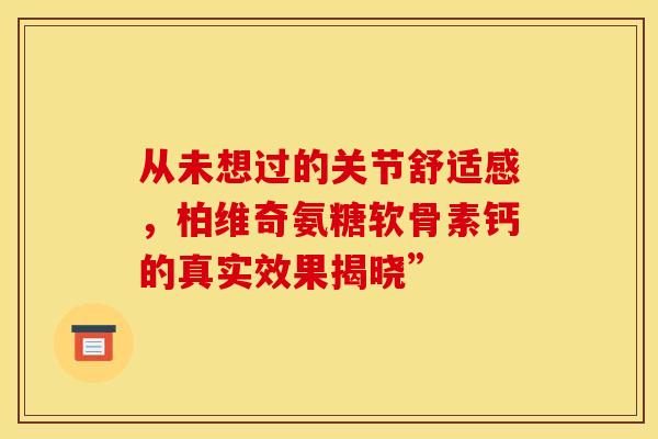 从未想过的关节舒适感，柏维奇氨糖软骨素钙的真实效果揭晓”