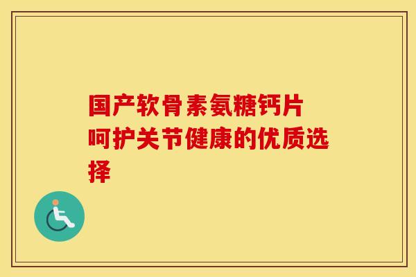 国产软骨素氨糖钙片 呵护关节健康的优质选择