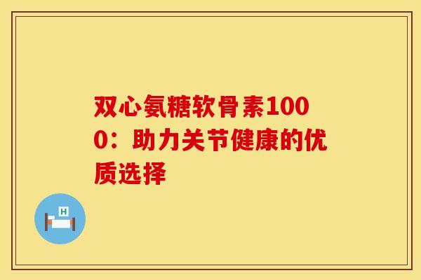 双心氨糖软骨素1000：助力关节健康的优质选择