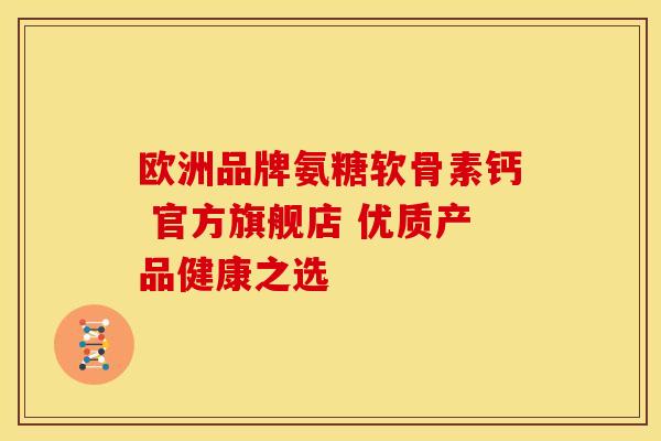 欧洲品牌氨糖软骨素钙 官方旗舰店 优质产品健康之选 欧洲品牌氨糖软骨素钙 官方旗舰店 优质产品健康之选