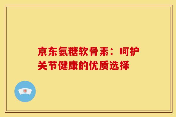 京东氨糖软骨素：呵护关节健康的优质选择