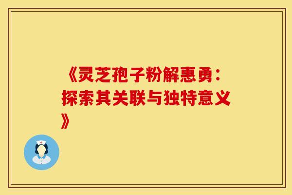 《灵芝孢子粉解惠勇：探索其关联与独特意义》