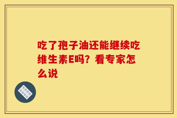 吃了孢子油还能继续吃维生素E吗?看专家怎么说 吃了孢子油还能继续吃维生素E吗?看专家怎么说