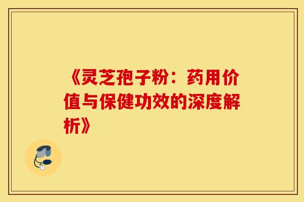 《灵芝孢子粉：药用价值与保健功效的深度解析》