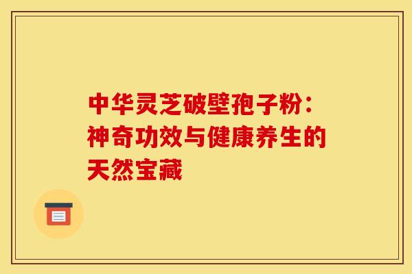 中华灵芝破壁孢子粉：神奇功效与健康养生的天然宝藏