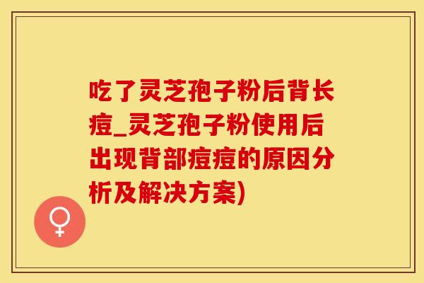 吃了灵芝孢子粉后背长痘_灵芝孢子粉使用后出现背部痘痘的原因分析及解决方案)