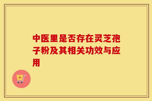 中医里是否存在灵芝孢子粉及其相关功效与应用
