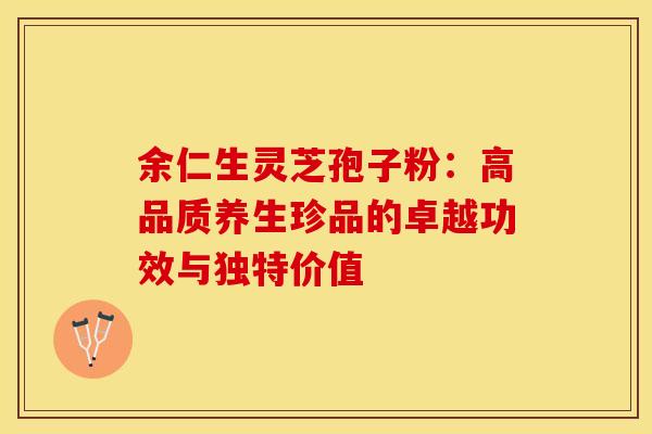 余仁生灵芝孢子粉：高品质养生珍品的卓越功效与独特价值