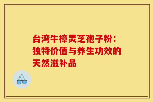 台湾牛樟灵芝孢子粉：独特价值与养生功效的天然滋补品
