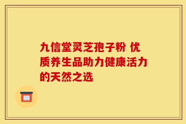 九信堂灵芝孢子粉 优质养生品助力健康活力的天然之选