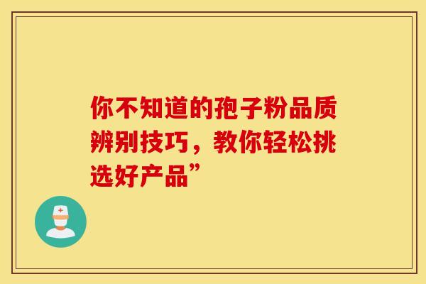 你不知道的孢子粉品质辨别技巧，教你轻松挑选好产品”