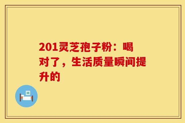 201灵芝孢子粉：喝对了，生活质量瞬间提升的