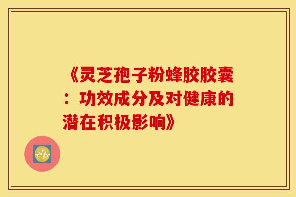 《灵芝孢子粉蜂胶胶囊:功效成分及对健康的潜在积极影响》 《灵芝孢子粉蜂胶胶囊:功效成分及对健康的潜在积极影响》