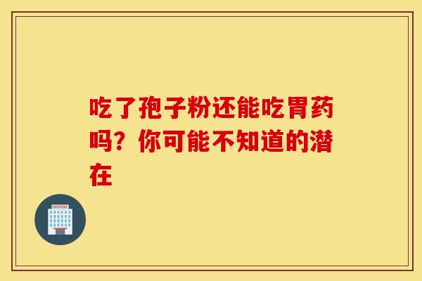 吃了孢子粉还能吃胃药吗？你可能不知道的潜在