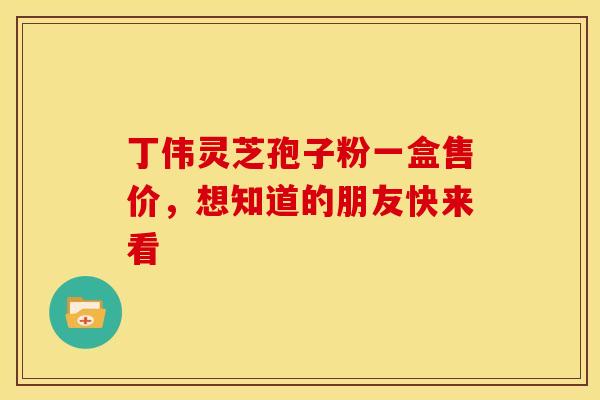 丁伟灵芝孢子粉一盒售价，想知道的朋友快来看
