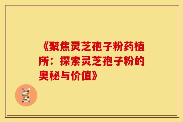 《聚焦灵芝孢子粉药植所：探索灵芝孢子粉的奥秘与价值》