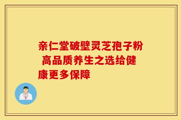 亲仁堂破壁灵芝孢子粉 高品质养生之选给健康更多保障