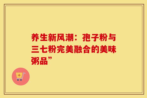 养生新风潮：孢子粉与三七粉完美融合的美味粥品”