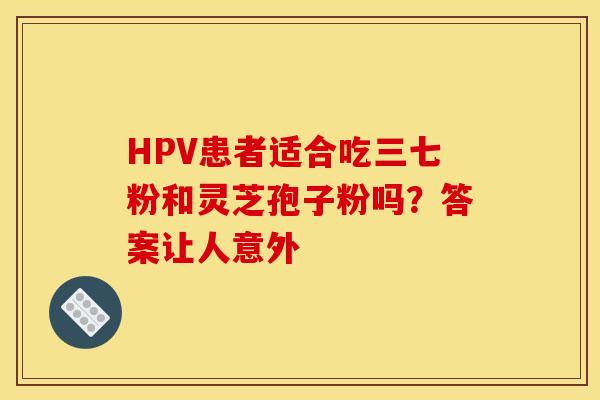 HPV患者适合吃三七粉和灵芝孢子粉吗？答案让人意外