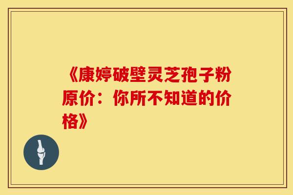 《康婷破壁灵芝孢子粉原价：你所不知道的价格》