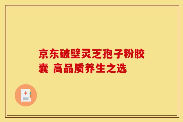 京东破壁灵芝孢子粉胶囊 高品质养生之选 京东破壁灵芝孢子粉胶囊 高品质养生之选