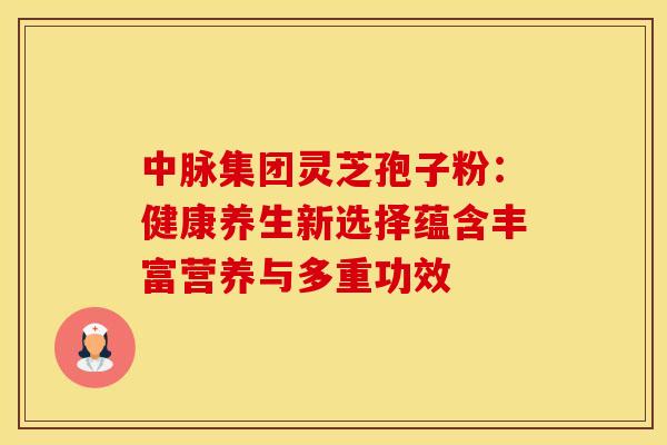中脉集团灵芝孢子粉：健康养生新选择蕴含丰富营养与多重功效