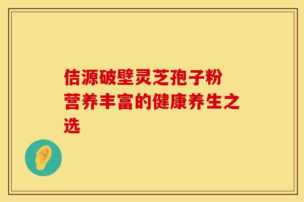 佶源破壁灵芝孢子粉 营养丰富的健康养生之选