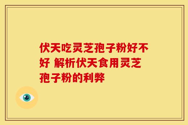 伏天吃灵芝孢子粉好不好 解析伏天食用灵芝孢子粉的利弊