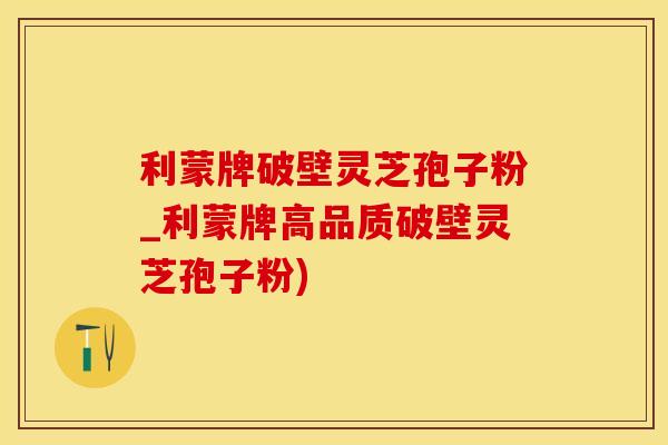利蒙牌破壁灵芝孢子粉_利蒙牌高品质破壁灵芝孢子粉)