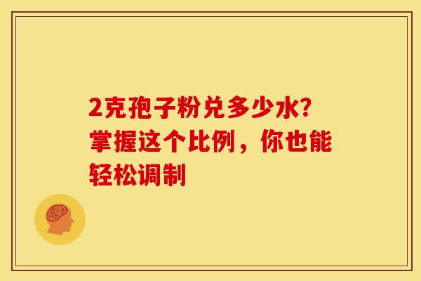 2克孢子粉兑多少水？掌握这个比例，你也能轻松调制