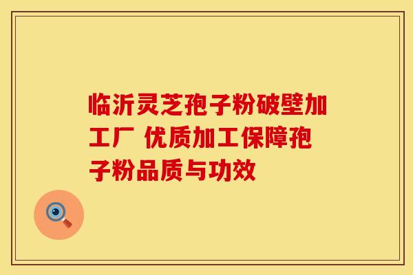 临沂灵芝孢子粉破壁加工厂 优质加工保障孢子粉品质与功效