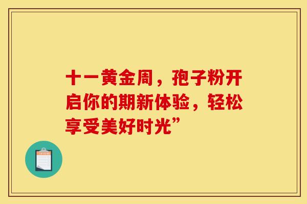 十一黄金周，孢子粉开启你的期新体验，轻松享受美好时光”