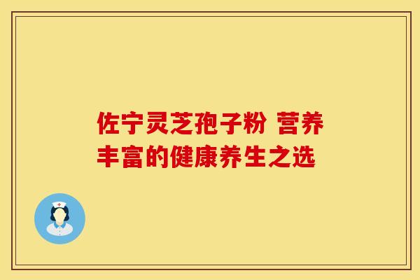 佐宁灵芝孢子粉 营养丰富的健康养生之选