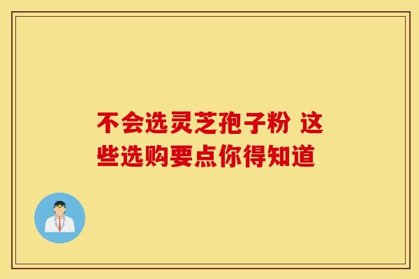 不会选灵芝孢子粉 这些选购要点你得知道