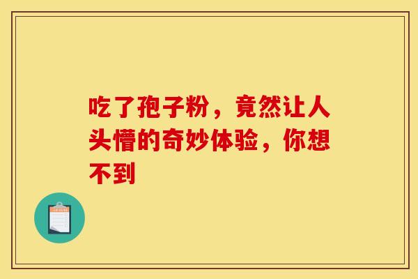 吃了孢子粉，竟然让人头懵的奇妙体验，你想不到