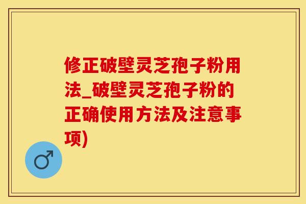 修正破壁灵芝孢子粉用法_破壁灵芝孢子粉的正确使用方法及注意事项)