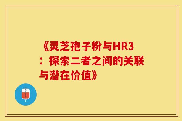 《灵芝孢子粉与HR3：探索二者之间的关联与潜在价值》