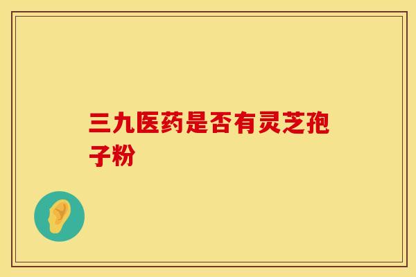 三九医药是否有灵芝孢子粉