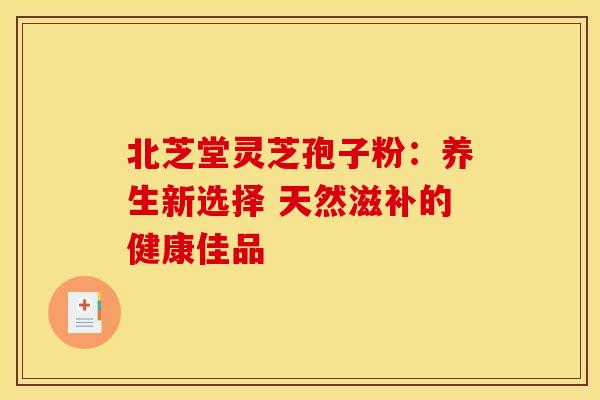 北芝堂灵芝孢子粉：养生新选择 天然滋补的健康佳品