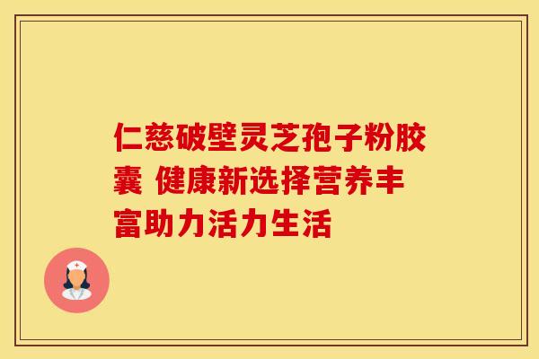 仁慈破壁灵芝孢子粉胶囊 健康新选择营养丰富助力活力生活