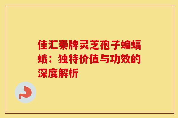 佳汇秦牌灵芝孢子蝙蝠蛾:独特价值与功效的深度解析 佳汇秦牌灵芝孢子蝙蝠蛾:独特价值与功效的深度解析