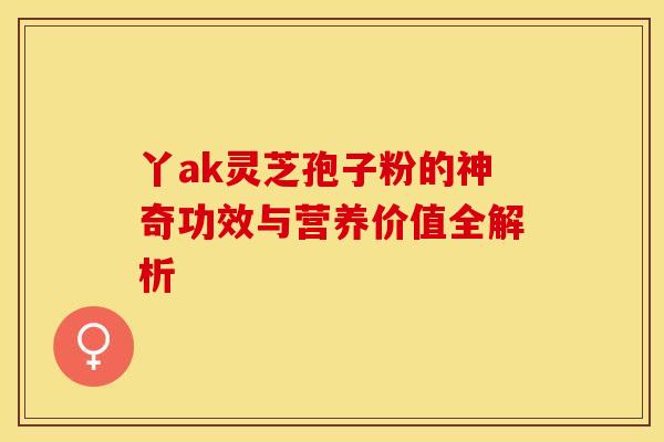丫ak灵芝孢子粉的神奇功效与营养价值全解析
