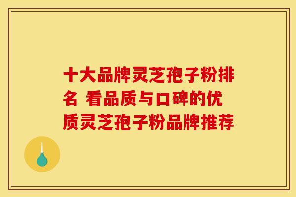 十大品牌灵芝孢子粉排名 看品质与口碑的优质灵芝孢子粉品牌推荐