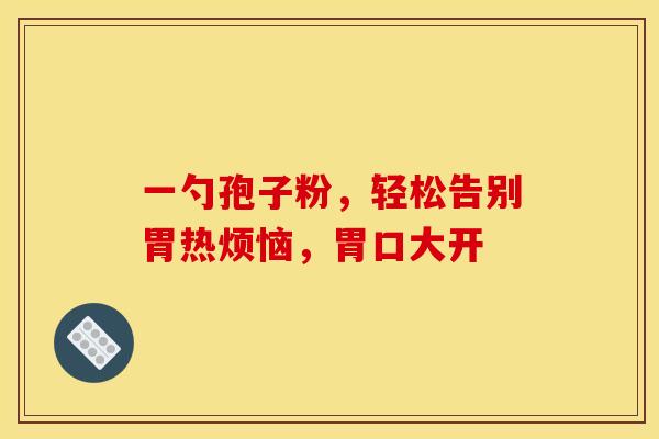 一勺孢子粉，轻松告别胃热烦恼，胃口大开