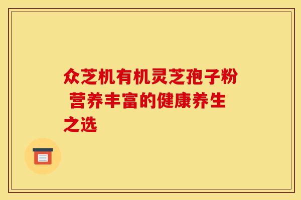 众芝机有机灵芝孢子粉 营养丰富的健康养生之选