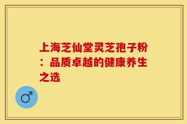 上海芝仙堂灵芝孢子粉：品质卓越的健康养生之选