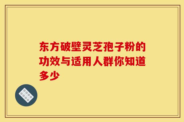 东方破壁灵芝孢子粉的功效与适用人群你知道多少