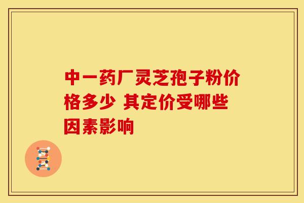 中一药厂灵芝孢子粉价格多少 其定价受哪些因素影响