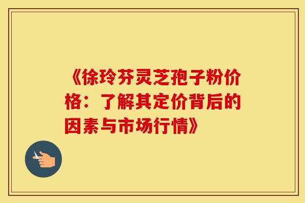 《徐玲芬灵芝孢子粉价格：了解其定价背后的因素与市场行情》