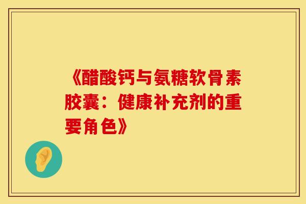 《醋酸钙与氨糖软骨素胶囊：健康补充剂的重要角色》